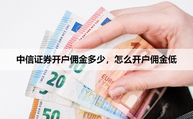 中信证券开户佣金多少,怎么开户佣金低