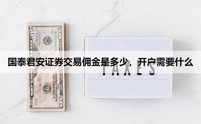 国泰君安证券交易佣金是多少,开户需要什么