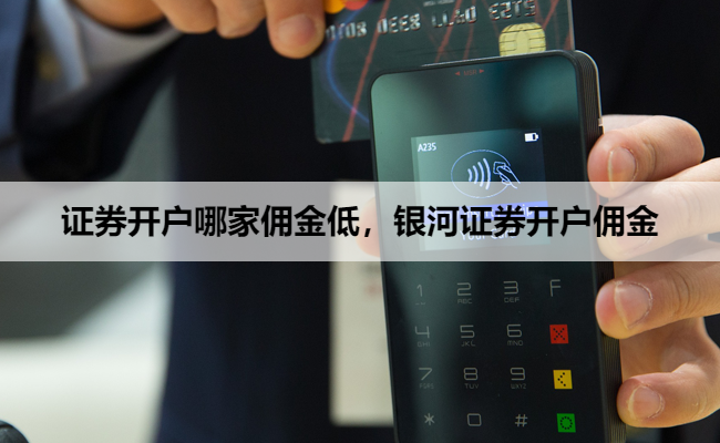 证券开户哪家佣金低,银河证券开户佣金