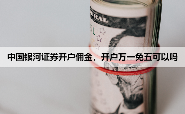 中国银河证券开户佣金,开户万一免五可以吗