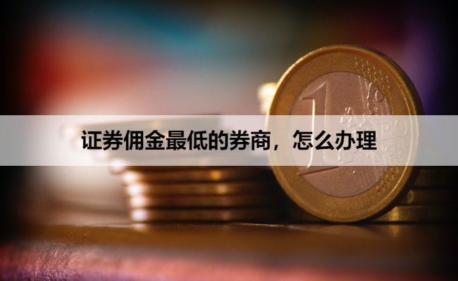 证券佣金最低的券商，怎么办理