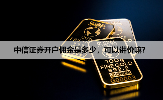 中信证券开户佣金是多少，可以讲价嘛？