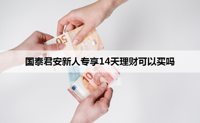 国泰君安新人专享14天理财可以买吗