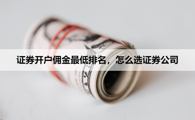 证券开户佣金最低排名，怎么选证券公司