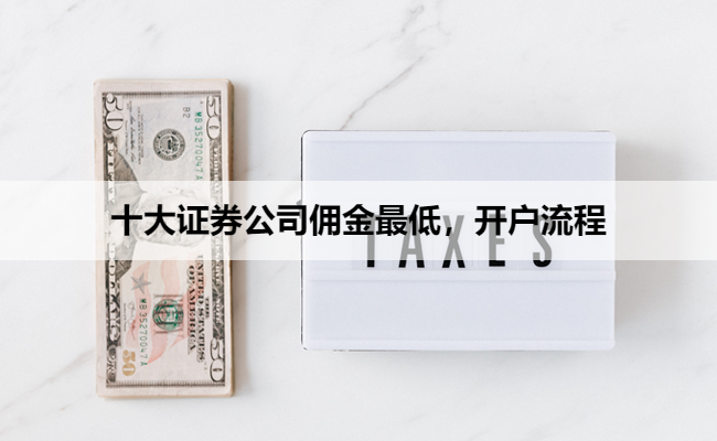 十大证券公司佣金最低,开户流程