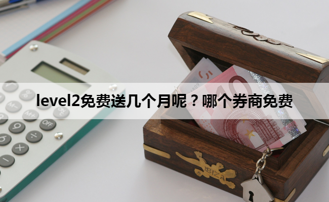 level2免费送几个月呢?哪个券商免费