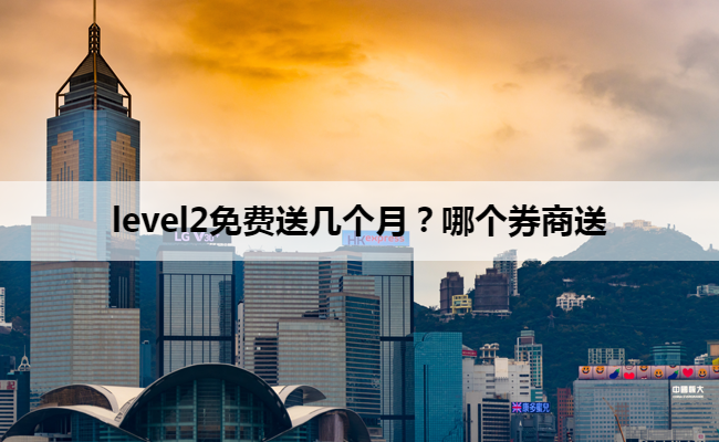level2免费送几个月?哪个券商送