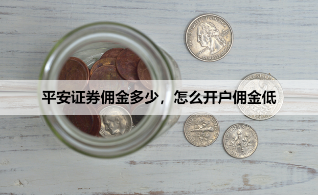 平安证券佣金多少,怎么开户佣金低