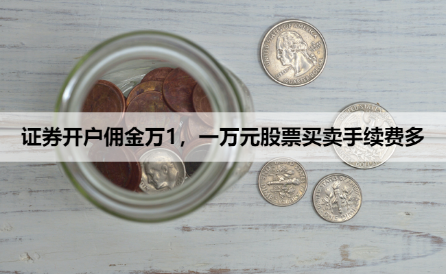 证券开户佣金万1，一万元股票买卖手续费多