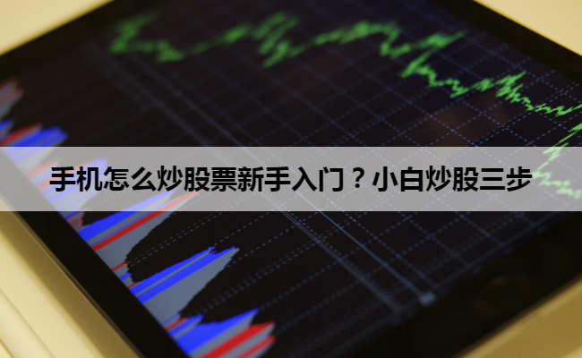 手机怎么炒股票新手入门?小白炒股三步