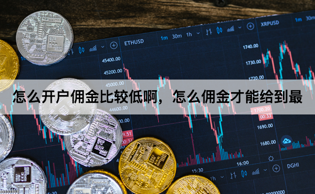 怎么开户佣金比较低啊，怎么佣金才能给到最