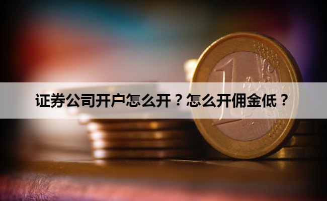证券公司开户怎么开?怎么开佣金低?