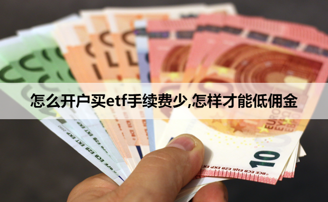 怎么开户买etf手续费少,怎样才能低佣金