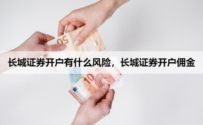 长城证券开户有什么风险,长城证券开户佣金