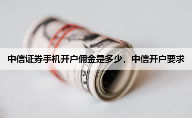 中信证券手机开户佣金是多少，中信开户要求