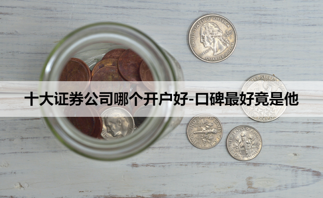 十大证券公司哪个开户好-口碑最好竟是他