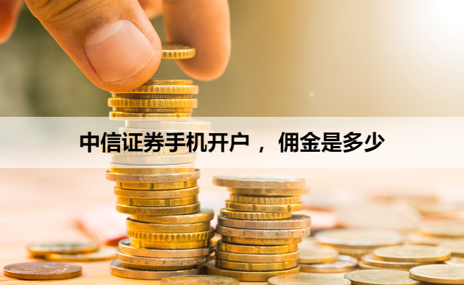 中信证券手机开户 ，佣金是多少