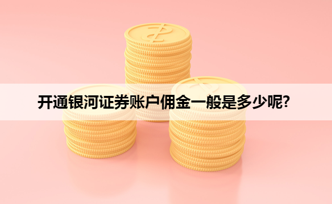开通银河证券账户佣金一般是多少呢? 