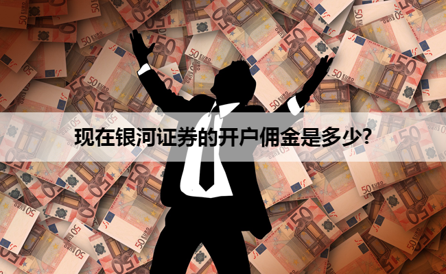 现在银河证券的开户佣金是多少?