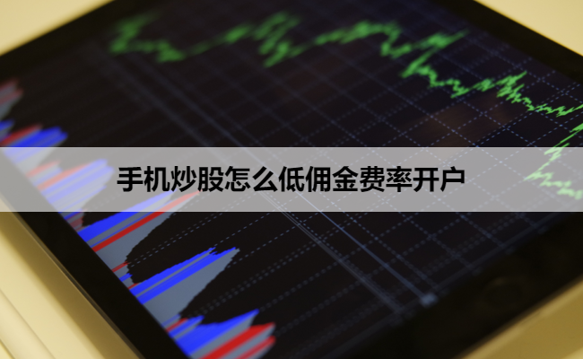 手机炒股怎么低佣金费率开户