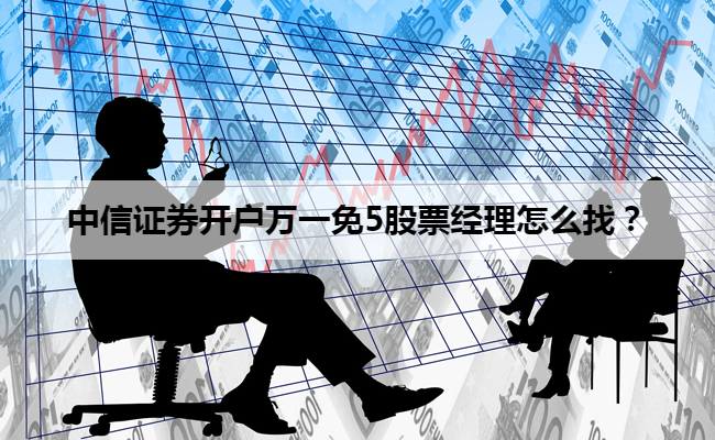 中信证券开户万一免5股票经理怎么找？