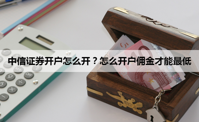 中信证券开户怎么开？怎么开户佣金才能最低