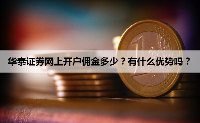华泰证券网上开户佣金多少？有什么优势吗？