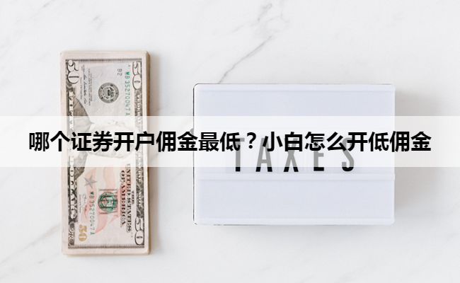 哪个证券开户佣金最低？小白怎么开低佣金