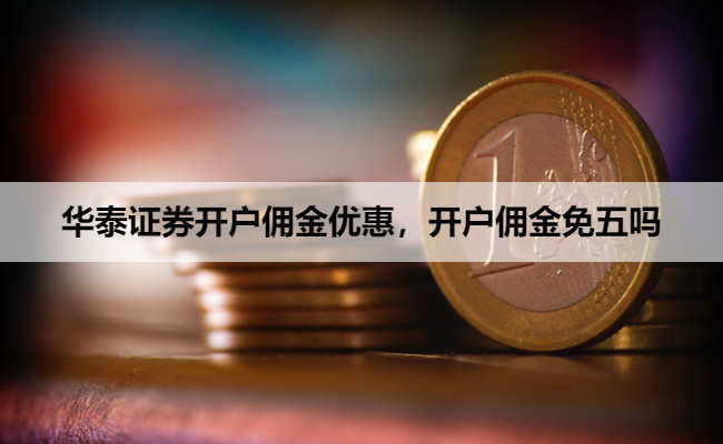 华泰证券开户佣金优惠,开户佣金免五吗