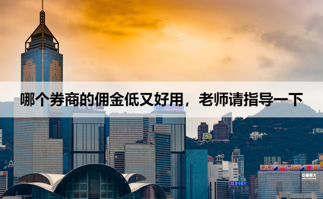 哪个券商的佣金低又好用,老师请指导一下