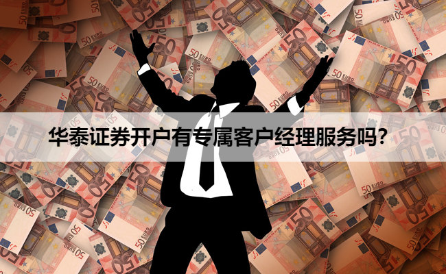 华泰证券开户有专属客户经理服务吗？