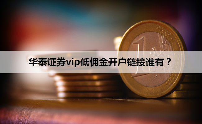 华泰证券vip低佣金开户链接谁有?