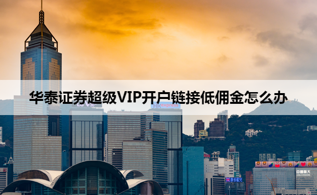 华泰证券超级VIP开户链接低佣金怎么办