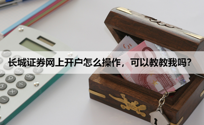 长城证券网上开户怎么操作，可以教教我吗？