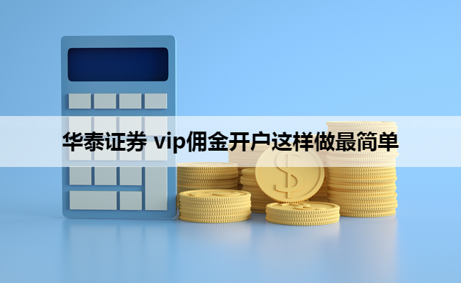 华泰证券 vip佣金开户这样做最简单