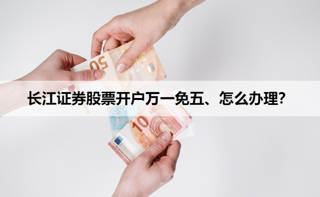 长江证券股票开户万一免五、怎么办理？