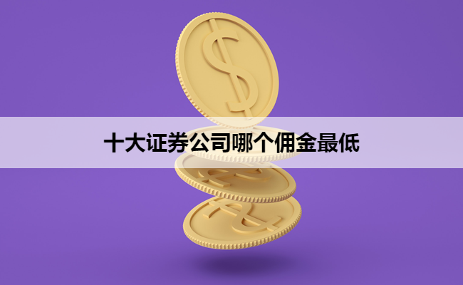 十大证券公司哪个佣金最低