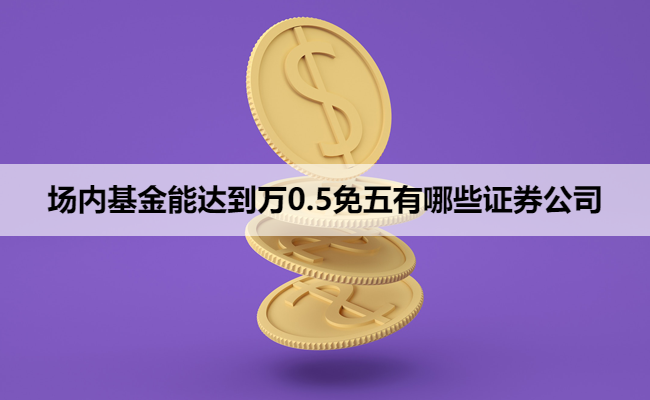 场内基金能达到万0.5免五有哪些证券公司