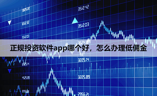 正规投资软件app哪个好，怎么办理低佣金