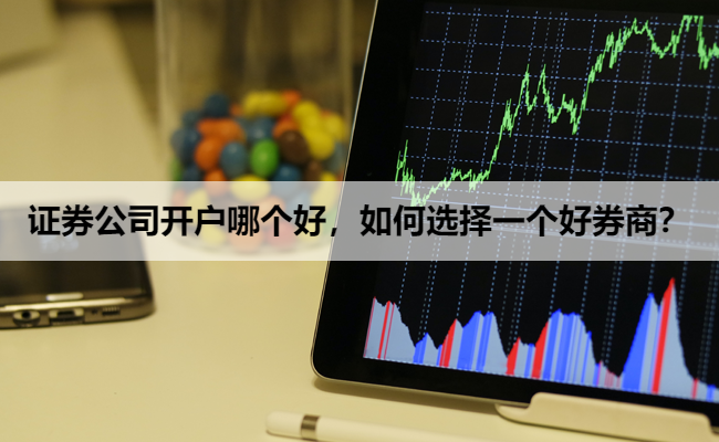 证券公司开户哪个好,如何选择一个好券商?