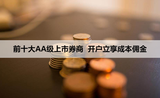 前十大AA级上市券商 开户立享成本佣金