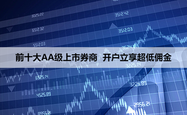 前十大AA级上市券商 开户立享超低佣金