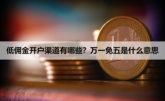 低佣金开户渠道有哪些?万一免五是什么意思