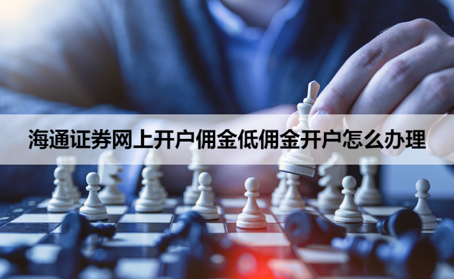 海通证券网上开户佣金低佣金开户怎么办理