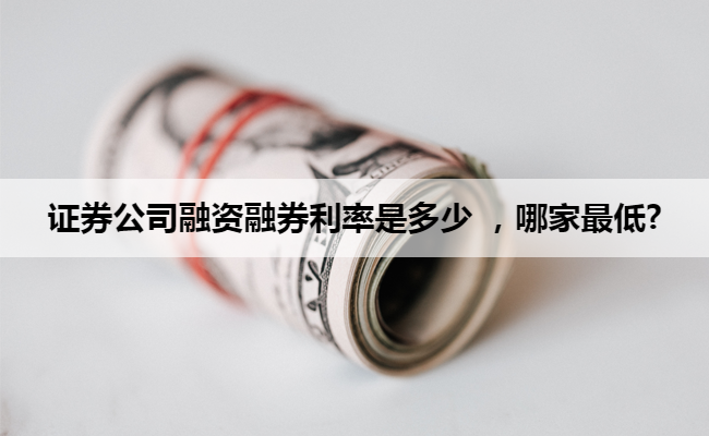 证券公司融资融券利率是多少 ,哪家最低?