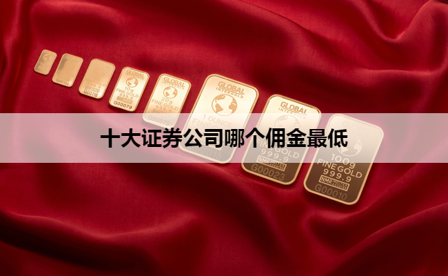 十大证券公司哪个佣金最低