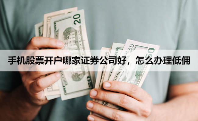手机股票开户哪家证券公司好，怎么办理低佣