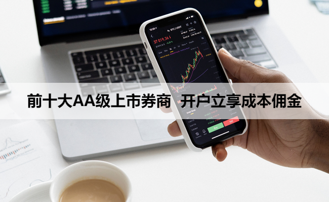 前十大AA级上市券商 开户立享成本佣金