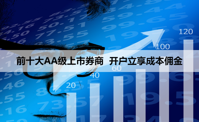 前十大AA级上市券商 开户立享成本佣金