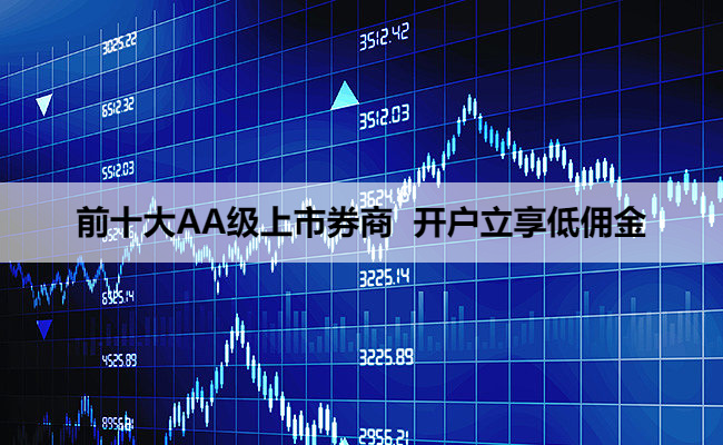 前十大AA级上市券商  开户立享低佣金